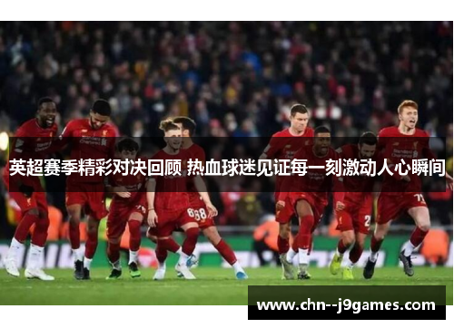 英超赛季精彩对决回顾 热血球迷见证每一刻激动人心瞬间