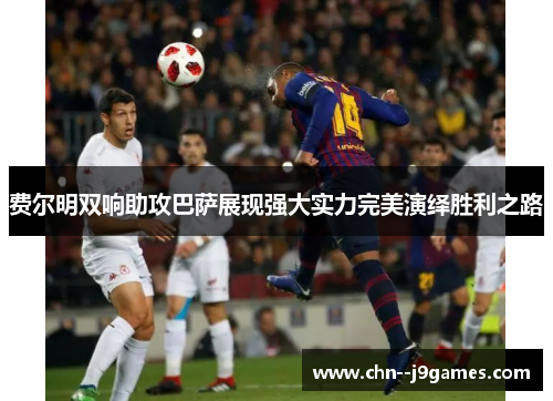 费尔明双响助攻巴萨展现强大实力完美演绎胜利之路