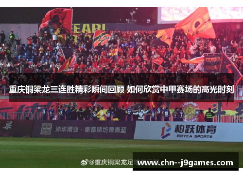 重庆铜梁龙三连胜精彩瞬间回顾 如何欣赏中甲赛场的高光时刻