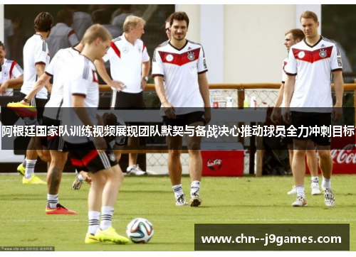 阿根廷国家队训练视频展现团队默契与备战决心推动球员全力冲刺目标