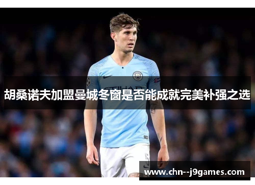 胡桑诺夫加盟曼城冬窗是否能成就完美补强之选