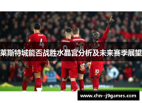 莱斯特城能否战胜水晶宫分析及未来赛季展望 莱斯特城能否战胜水晶宫分析及未来赛季展望