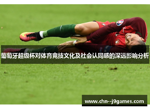 葡萄牙超级杯对体育竞技文化及社会认同感的深远影响分析