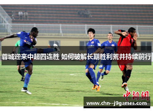 蓉城迎来中超四连胜 如何破解长期胜利荒并持续前行