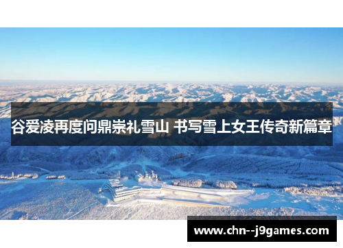 谷爱凌再度问鼎崇礼雪山 书写雪上女王传奇新篇章