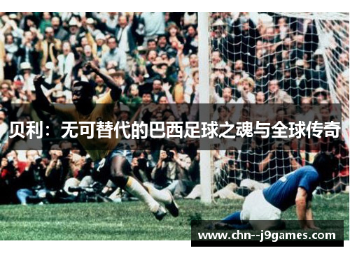 贝利：无可替代的巴西足球之魂与全球传奇