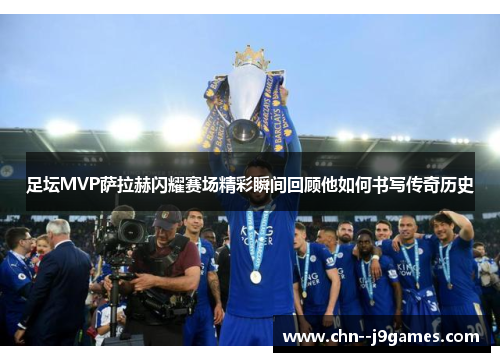 足坛MVP萨拉赫闪耀赛场精彩瞬间回顾他如何书写传奇历史