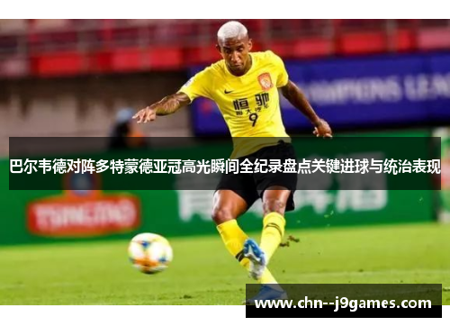 巴尔韦德对阵多特蒙德亚冠高光瞬间全纪录盘点关键进球与统治表现