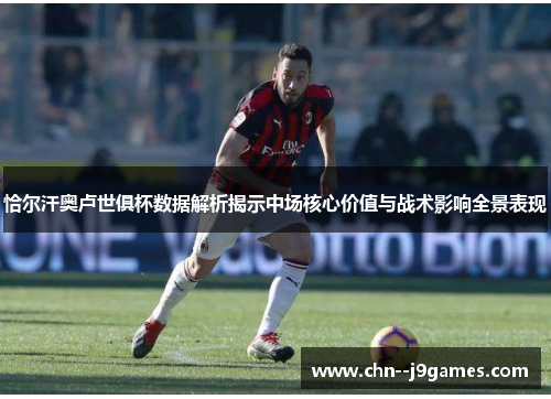 恰尔汗奥卢世俱杯数据解析揭示中场核心价值与战术影响全景表现