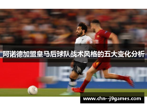 阿诺德加盟皇马后球队战术风格的五大变化分析