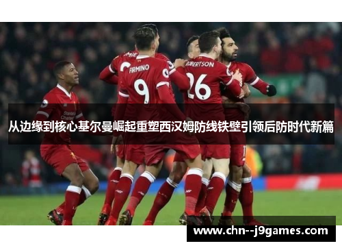 从边缘到核心基尔曼崛起重塑西汉姆防线铁壁引领后防时代新篇