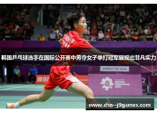 韩国乒乓球选手在国际公开赛中勇夺女子单打冠军展现出非凡实力