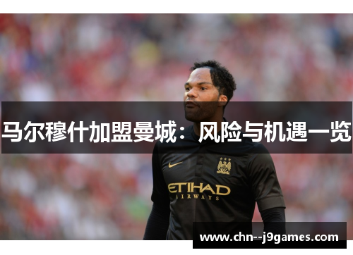 马尔穆什加盟曼城：风险与机遇一览