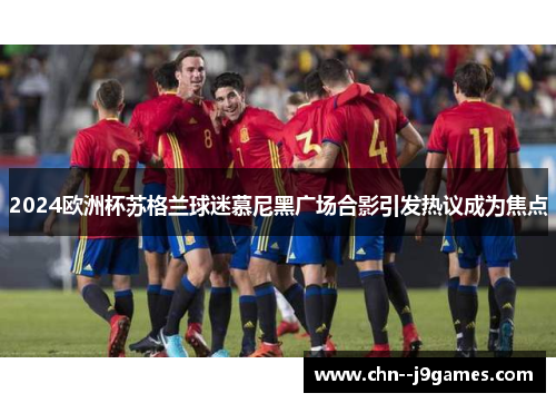 2024欧洲杯苏格兰球迷慕尼黑广场合影引发热议成为焦点