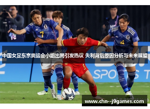 中国女足东京奥运会小组出局引发热议 失利背后原因分析与未来展望