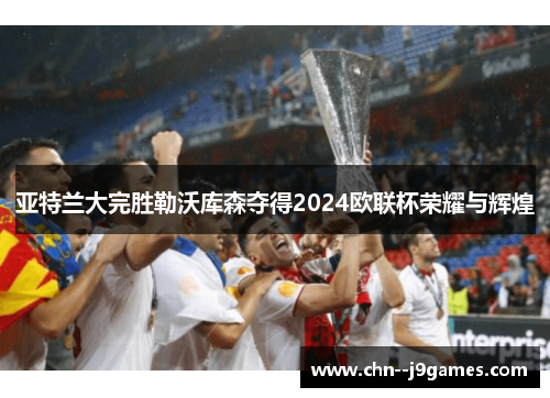 亚特兰大完胜勒沃库森夺得2024欧联杯荣耀与辉煌