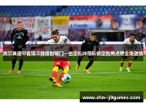 奥尔莫德甲客场冷静推射破门一击定乾坤带队锁定胜局点燃全场激情