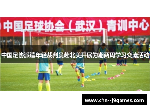 中国足协派遣年轻裁判员赴北美开展为期两周学习交流活动 中国足协派遣年轻裁判员赴北美开展为期两周学习交流活动