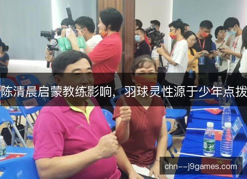 陈清晨启蒙教练影响，羽球灵性源于少年点拨