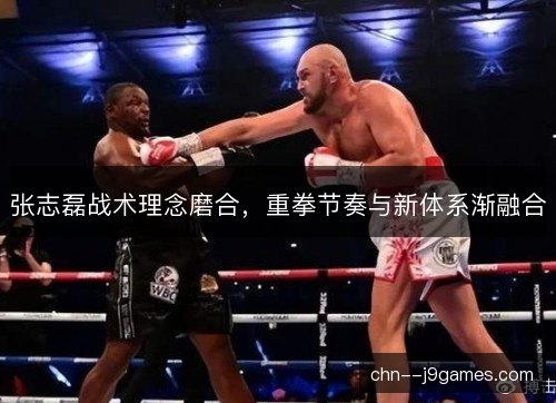 张志磊战术理念磨合，重拳节奏与新体系渐融合