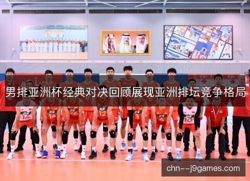 男排亚洲杯经典对决回顾展现亚洲排坛竞争格局 男排亚洲杯经典对决回顾展现亚洲排坛竞争格局