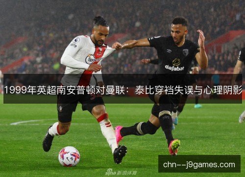 1999年英超南安普顿对曼联:泰比穿裆失误与心理阴影 1999年英超南安普顿对曼联:泰比穿裆失误与心理阴影