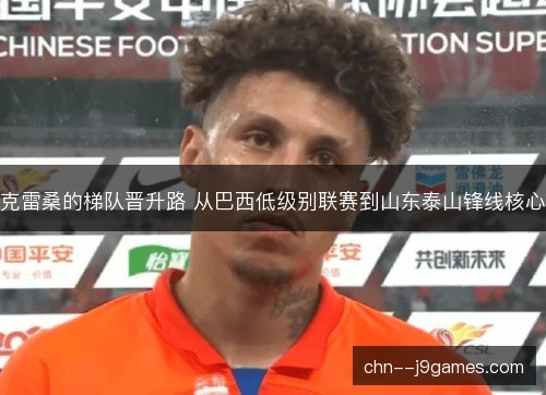 克雷桑的梯队晋升路 从巴西低级别联赛到山东泰山锋线核心 克雷桑的梯队晋升路 从巴西低级别联赛到山东泰山锋线核心